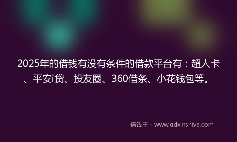 2025年的借钱有没有条件的借款平台有：超人卡、平安i贷、投友圈、360借条、小花钱包等。