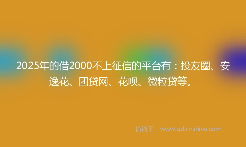 2025年的借2000不上征信的平台有:投友圈、安逸花、团贷网、花呗、微粒贷等。
