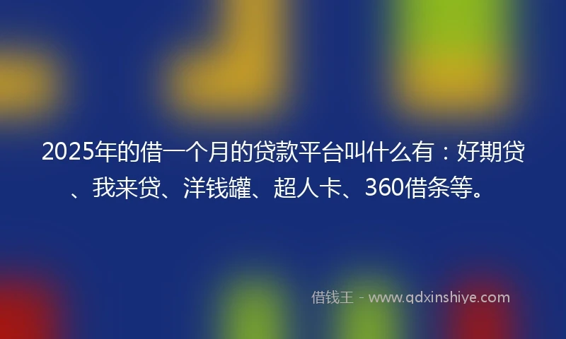 2025年的借一个月的贷款平台叫什么有：好期贷、我来贷、洋钱罐、超人卡、360借条等。