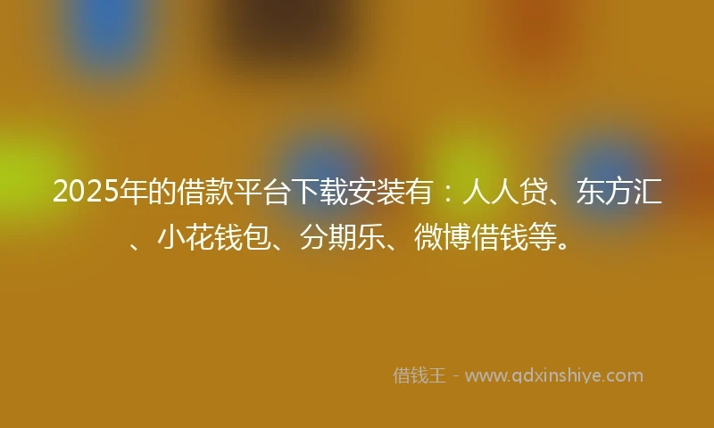 2025年的借款平台下载安装有：人人贷、东方汇、小花钱包、分期乐、微博借钱等。