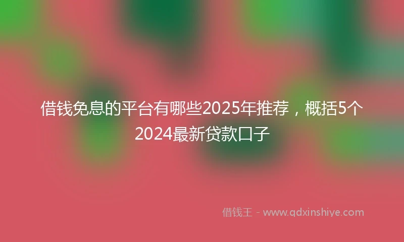 借钱免息的平台有哪些2025年推荐，概括5个2024最新贷款口子