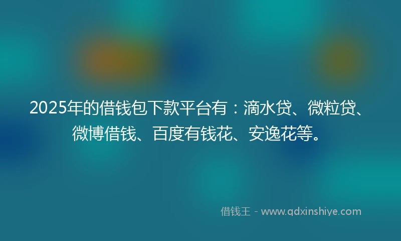 2025年的借钱包下款平台有：滴水贷、微粒贷、微博借钱、百度有钱花、安逸花等。