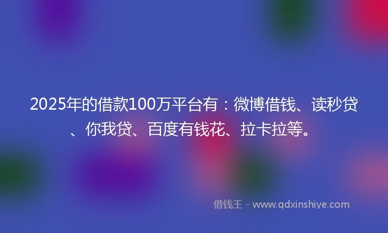 2025年的借款100万平台有：微博借钱、读秒贷、你我贷、百度有钱花、拉卡拉等。
