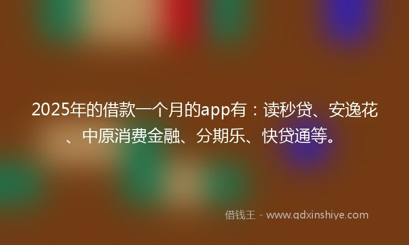 2025年的借款一个月的app有：读秒贷、安逸花、中原消费金融、分期乐、快贷通等。