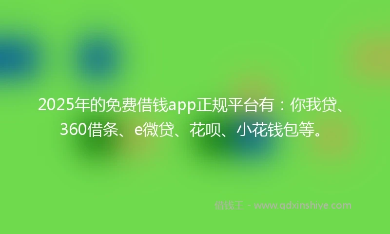 2025年的免费借钱app正规平台有：你我贷、360借条、e微贷、花呗、小花钱包等。
