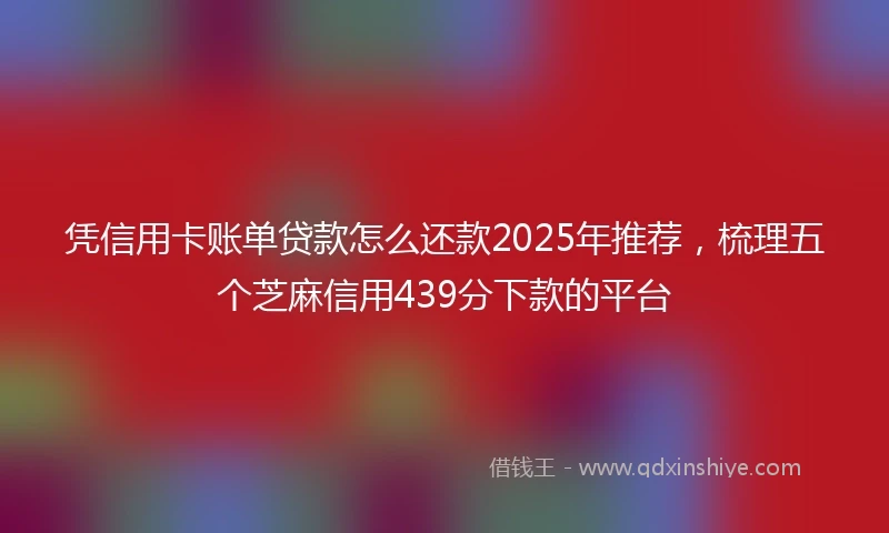 凭信用卡账单贷款怎么还款2025年推荐，梳理五个芝麻信用439分下款的平台