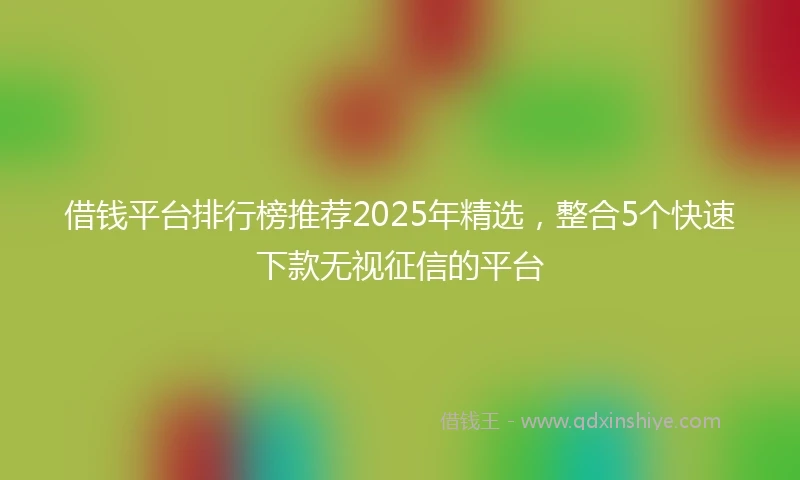 借钱平台排行榜推荐2025年精选，整合5个快速下款无视征信的平台