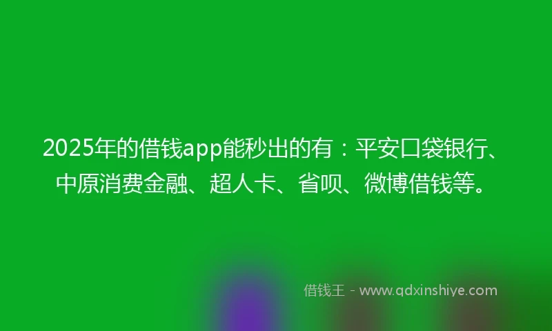 2025年的借钱app能秒出的有：平安口袋银行、中原消费金融、超人卡、省呗、微博借钱等。