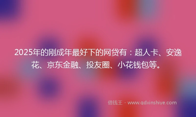 2025年的刚成年最好下的网贷有：超人卡、安逸花、京东金融、投友圈、小花钱包等。