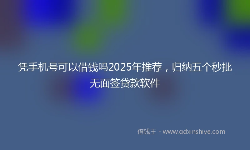 凭手机号可以借钱吗2025年推荐，归纳五个秒批无面签贷款软件
