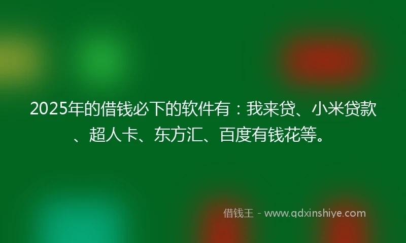 2025年的借钱必下的软件有：我来贷、小米贷款、超人卡、东方汇、百度有钱花等。