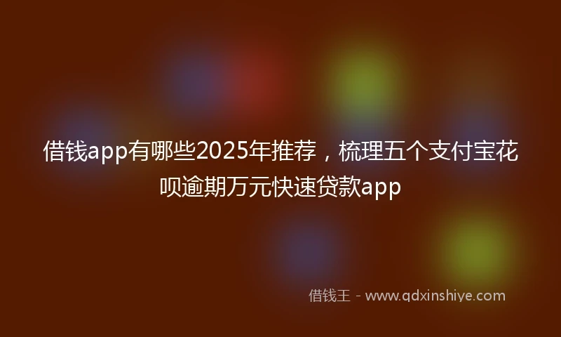 借钱app有哪些2025年推荐，梳理五个支付宝花呗逾期万元快速贷款app