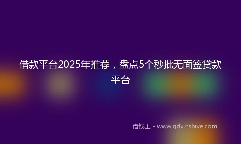 借款平台2025年推荐，盘点5个秒批无面签贷款平台
