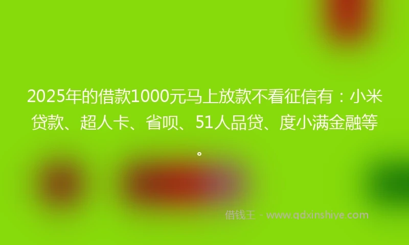2025年的借款1000元马上放款不看征信有：小米贷款、超人卡、省呗、51人品贷、度小满金融等。