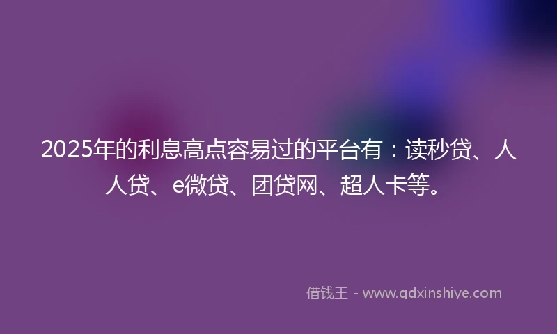 2025年的利息高点容易过的平台有：读秒贷、人人贷、e微贷、团贷网、超人卡等。