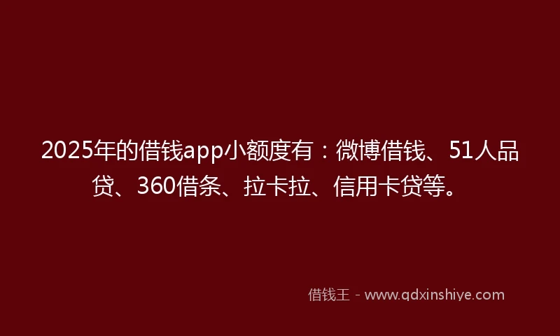 2025年的借钱app小额度有：微博借钱、51人品贷、360借条、拉卡拉、信用卡贷等。