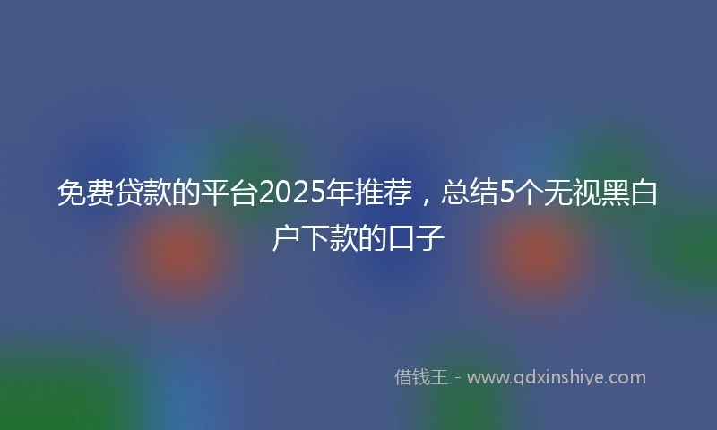 免费贷款的平台2025年推荐，总结5个无视黑白户下款的口子