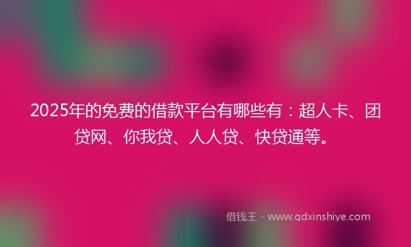 2025年的免费的借款平台有哪些有：超人卡、团贷网、你我贷、人人贷、快贷通等。