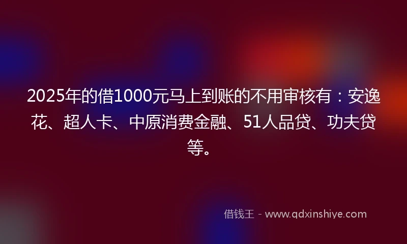 2025年的借1000元马上到账的不用审核有：安逸花、超人卡、中原消费金融、51人品贷、功夫贷等。