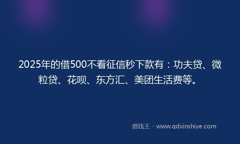 2025年的借500不看征信秒下款有：功夫贷、微粒贷、花呗、东方汇、美团生活费等。