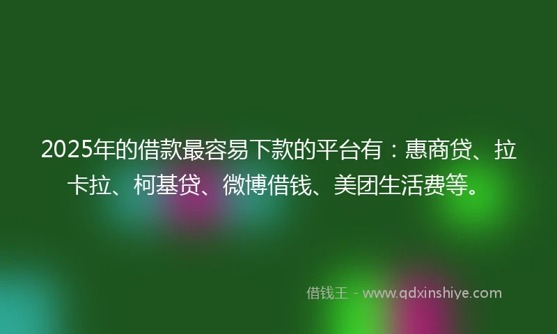 2025年的借款最容易下款的平台有：惠商贷、拉卡拉、柯基贷、微博借钱、美团生活费等。