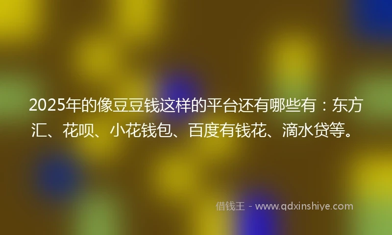 2025年的像豆豆钱这样的平台还有哪些有：东方汇、花呗、小花钱包、百度有钱花、滴水贷等。