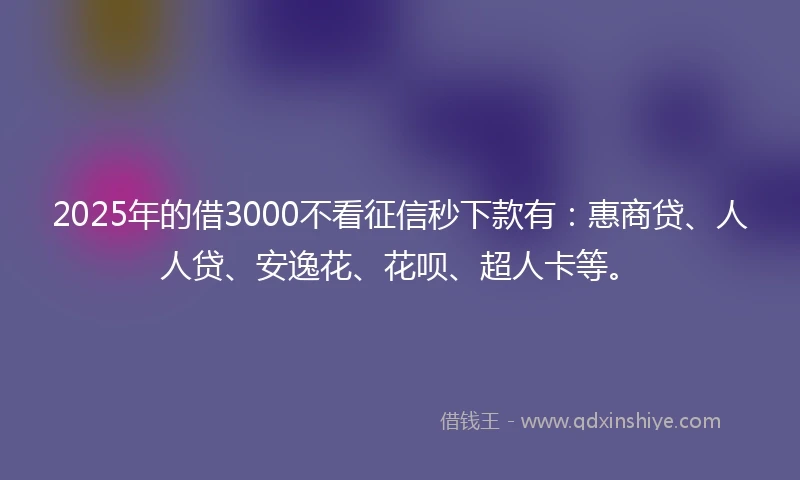 2025年的借3000不看征信秒下款有：惠商贷、人人贷、安逸花、花呗、超人卡等。