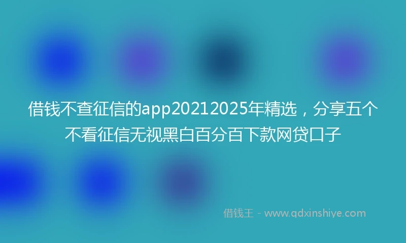 借钱不查征信的app20212025年精选，分享五个不看征信无视黑白百分百下款网贷口子
