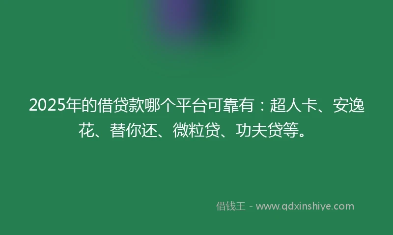 2025年的借贷款哪个平台可靠有：超人卡、安逸花、替你还、微粒贷、功夫贷等。