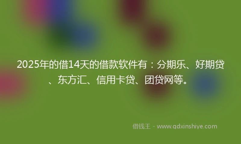 2025年的借14天的借款软件有：分期乐、好期贷、东方汇、信用卡贷、团贷网等。