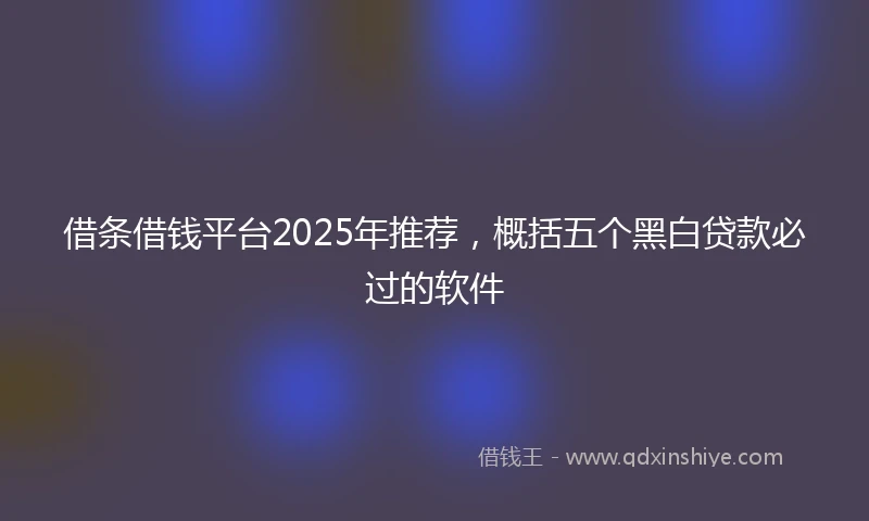 借条借钱平台2025年推荐，概括五个黑白贷款必过的软件