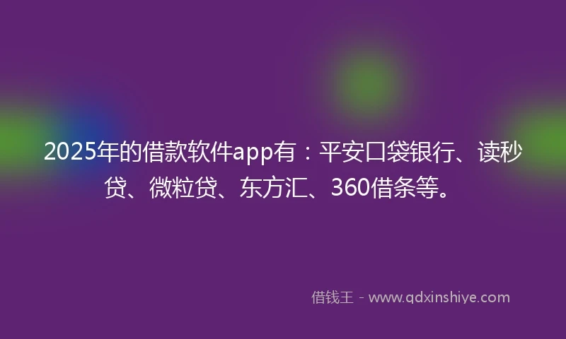 2025年的借款软件app有：平安口袋银行、读秒贷、微粒贷、东方汇、360借条等。