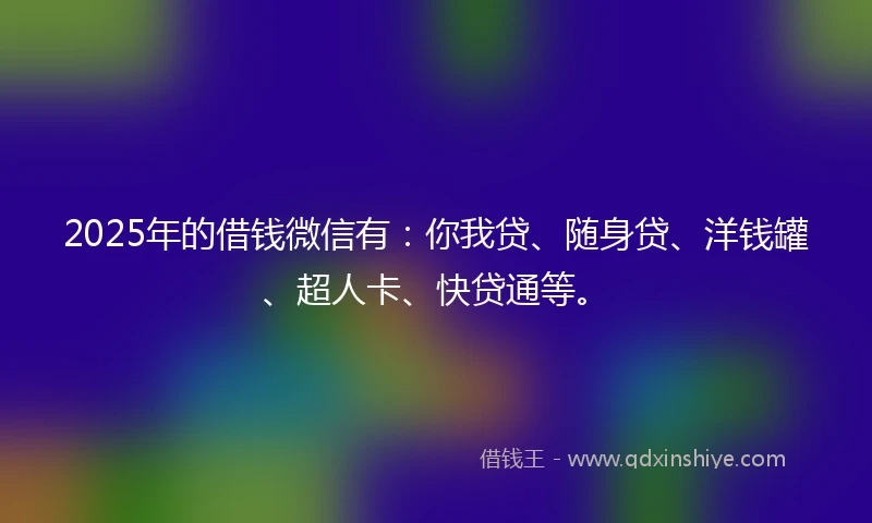 2025年的借钱微信有：你我贷、随身贷、洋钱罐、超人卡、快贷通等。