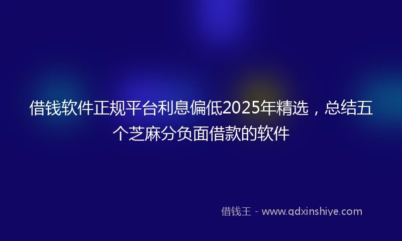 借钱软件正规平台利息偏低2025年精选，总结五个芝麻分负面借款的软件
