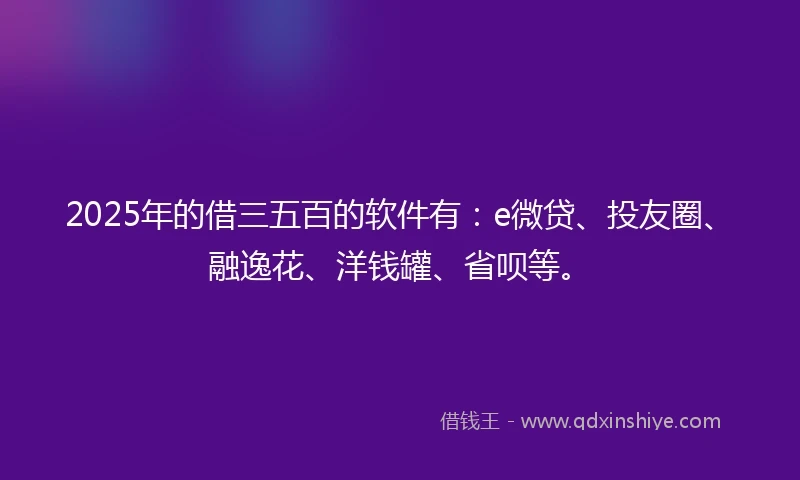 2025年的借三五百的软件有：e微贷、投友圈、融逸花、洋钱罐、省呗等。