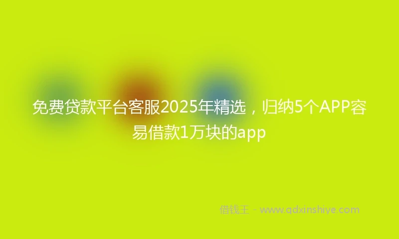 免费贷款平台客服2025年精选，归纳5个APP容易借款1万块的app