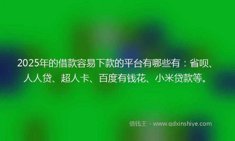 2025年的借款容易下款的平台有哪些有：省呗、人人贷、超人卡、百度有钱花、小米贷款等。