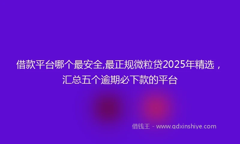 借款平台哪个最安全,最正规微粒贷2025年精选，汇总五个逾期必下款的平台