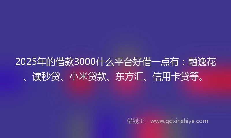 2025年的借款3000什么平台好借一点有：融逸花、读秒贷、小米贷款、东方汇、信用卡贷等。