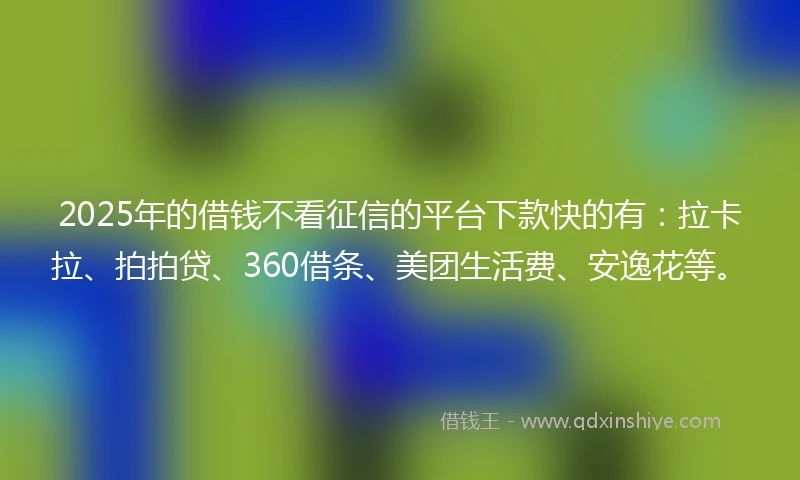 2025年的借钱不看征信的平台下款快的有：拉卡拉、拍拍贷、360借条、美团生活费、安逸花等。
