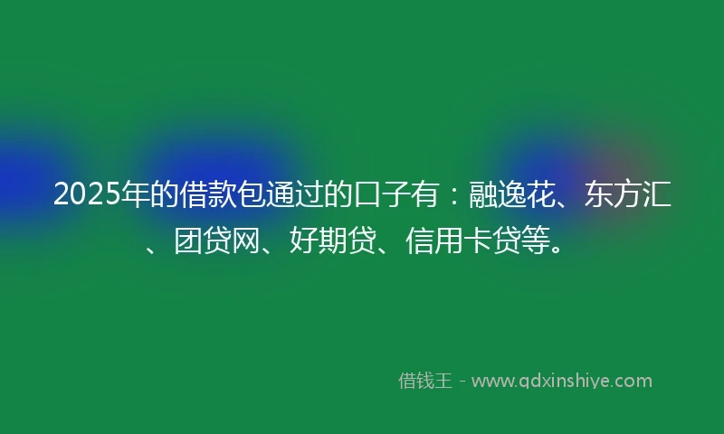 2025年的借款包通过的口子有：融逸花、东方汇、团贷网、好期贷、信用卡贷等。