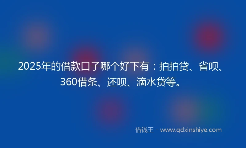 2025年的借款口子哪个好下有：拍拍贷、省呗、360借条、还呗、滴水贷等。