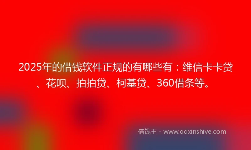 2025年的借钱软件正规的有哪些有：维信卡卡贷、花呗、拍拍贷、柯基贷、360借条等。
