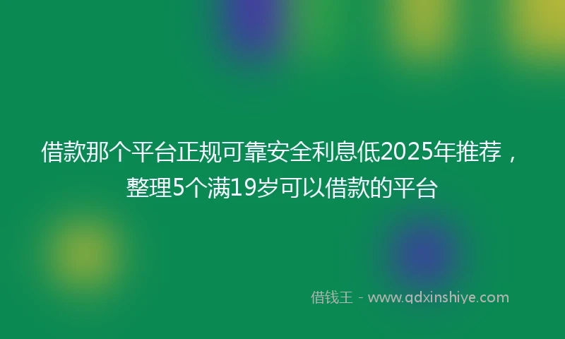 借款那个平台正规可靠安全利息低2025年推荐，整理5个满19岁可以借款的平台