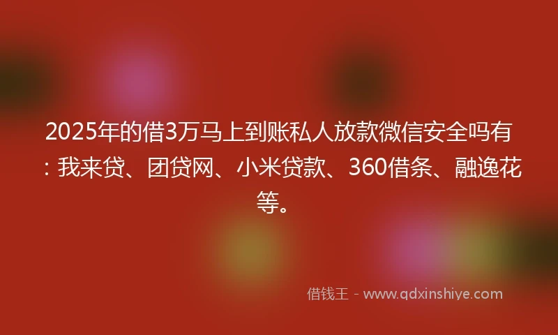 2025年的借3万马上到账私人放款微信安全吗有:我来贷、团贷网、小米贷款、360借条、融逸花等。