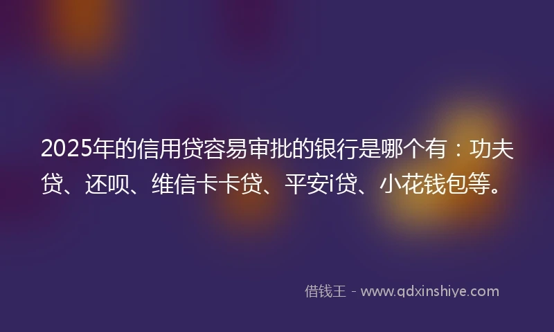 2025年的信用贷容易审批的银行是哪个有：功夫贷、还呗、维信卡卡贷、平安i贷、小花钱包等。
