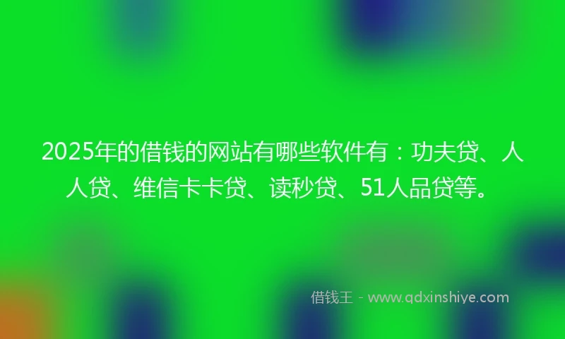 2025年的借钱的网站有哪些软件有：功夫贷、人人贷、维信卡卡贷、读秒贷、51人品贷等。