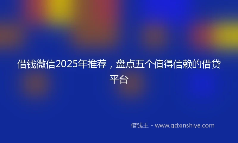 借钱微信2025年推荐，盘点五个值得信赖的借贷平台