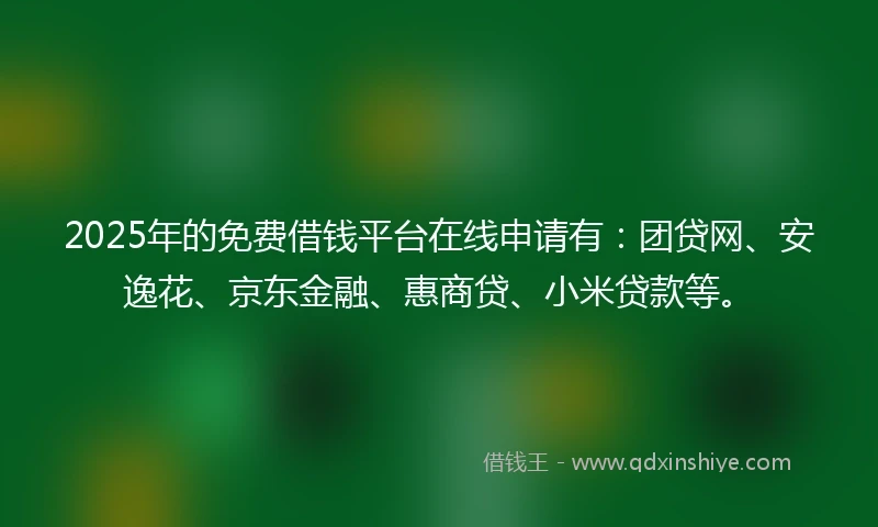 2025年的免费借钱平台在线申请有：团贷网、安逸花、京东金融、惠商贷、小米贷款等。