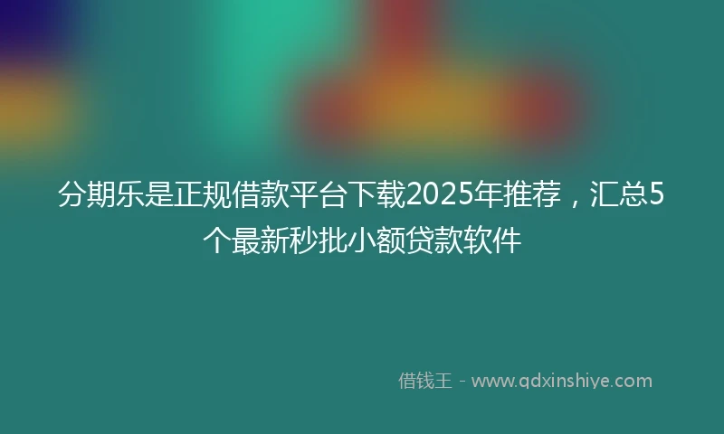 分期乐是正规借款平台下载2025年推荐，汇总5个最新秒批小额贷款软件